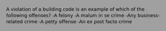 A violation of a building code is an example of which of the following offenses? -A felony -A malum in se crime -Any business-related crime -A petty offense -An ex post facto crime