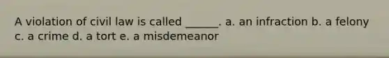 A violation of civil law is called ______. a. an infraction b. a felony c. a crime d. a tort e. a misdemeanor