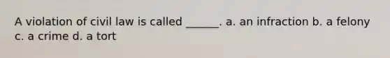 A violation of civil law is called ______. a. an infraction b. a felony c. a crime d. a tort