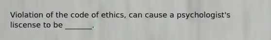 Violation of the code of ethics, can cause a psychologist's liscense to be _______.