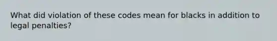 What did violation of these codes mean for blacks in addition to legal penalties?