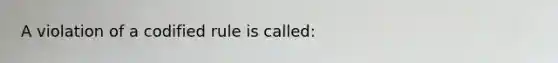 A violation of a codified rule is called: