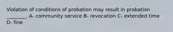 Violation of conditions of probation may result in probation ________. A- community service B- revocation C- extended time D- fine