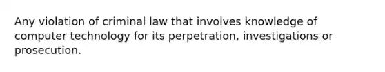 Any violation of criminal law that involves knowledge of computer technology for its perpetration, investigations or prosecution.