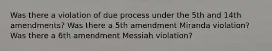 Was there a violation of due process under the 5th and 14th amendments? Was there a 5th amendment Miranda violation? Was there a 6th amendment Messiah violation?