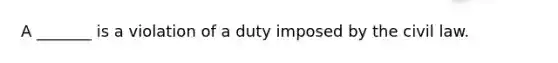 A _______ is a violation of a duty imposed by the civil law.