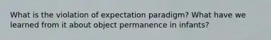 What is the violation of expectation paradigm? What have we learned from it about object permanence in infants?