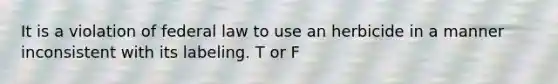 It is a violation of federal law to use an herbicide in a manner inconsistent with its labeling. T or F