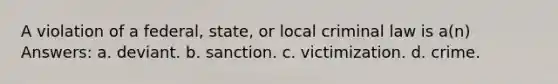 A violation of a federal, state, or local criminal law is a(n) Answers: a. ​deviant. b. sanction. c. victimization. d. ​crime.