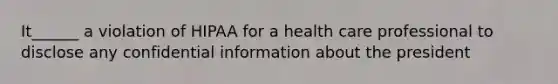 It______ a violation of HIPAA for a health care professional to disclose any confidential information about the president