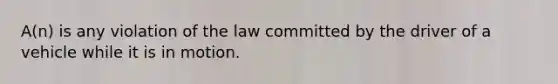 A(n) is any violation of the law committed by the driver of a vehicle while it is in motion.