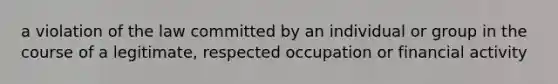 a violation of the law committed by an individual or group in the course of a legitimate, respected occupation or financial activity