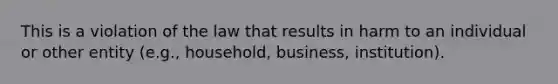 This is a violation of the law that results in harm to an individual or other entity (e.g., household, business, institution).