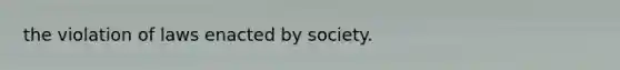 the violation of laws enacted by society.