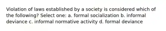 Violation of laws established by a society is considered which of the following? Select one: a. formal socialization b. informal deviance c. informal normative activity d. formal deviance