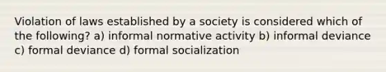 Violation of laws established by a society is considered which of the following? a) informal normative activity b) informal deviance c) formal deviance d) formal socialization