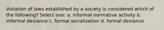 Violation of laws established by a society is considered which of the following? Select one: a. informal normative activity b. informal deviance c. formal socialization d. formal deviance