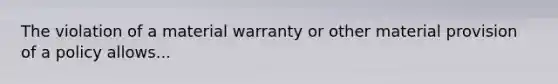 The violation of a material warranty or other material provision of a policy allows...