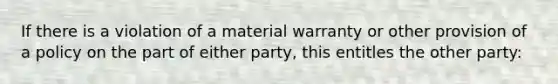 If there is a violation of a material warranty or other provision of a policy on the part of either party, this entitles the other party: