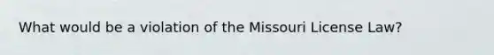 What would be a violation of the Missouri License Law?