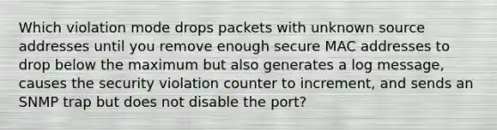 Which violation mode drops packets with unknown source addresses until you remove enough secure MAC addresses to drop below the maximum but also generates a log message, causes the security violation counter to increment, and sends an SNMP trap but does not disable the port?