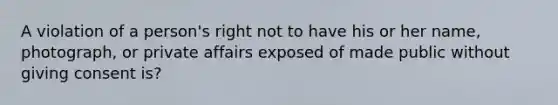 A violation of a person's right not to have his or her name, photograph, or private affairs exposed of made public without giving consent is?