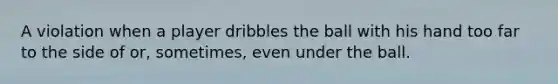 A violation when a player dribbles the ball with his hand too far to the side of or, sometimes, even under the ball.