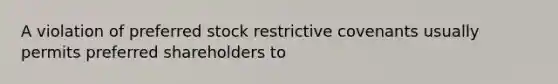 A violation of preferred stock restrictive covenants usually permits preferred shareholders to