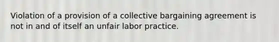 Violation of a provision of a collective bargaining agreement is not in and of itself an unfair labor practice.