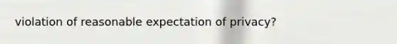 violation of reasonable expectation of privacy?