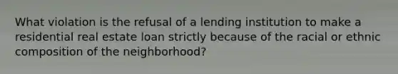 What violation is the refusal of a lending institution to make a residential real estate loan strictly because of the racial or ethnic composition of the neighborhood?