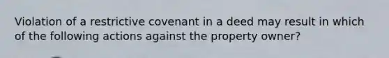 Violation of a restrictive covenant in a deed may result in which of the following actions against the property owner?