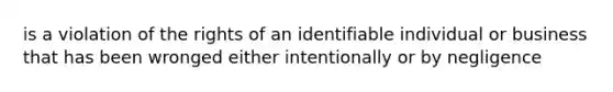 is a violation of the rights of an identifiable individual or business that has been wronged either intentionally or by negligence