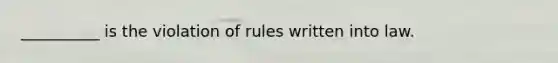 __________ is the violation of rules written into law.