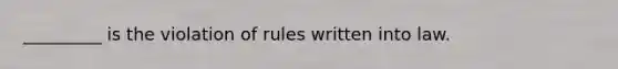 _________ is the violation of rules written into law.