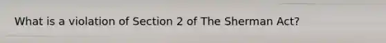 What is a violation of Section 2 of The Sherman Act?