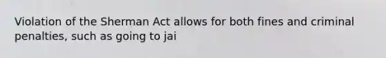 Violation of the Sherman Act allows for both fines and criminal penalties, such as going to jai