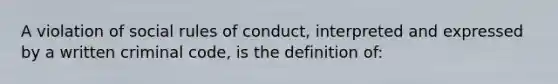 A violation of social rules of conduct, interpreted and expressed by a written criminal code, is the definition of: