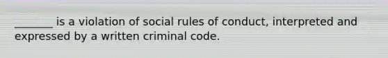 _______ is a violation of social rules of conduct, interpreted and expressed by a written criminal code.