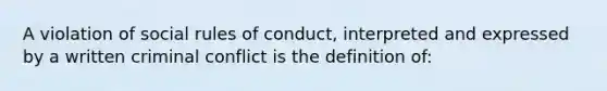 A violation of social rules of conduct, interpreted and expressed by a written criminal conflict is the definition of: