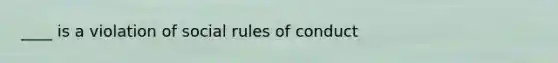 ____ is a violation of social rules of conduct