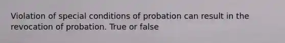 Violation of special conditions of probation can result in the revocation of probation. True or false