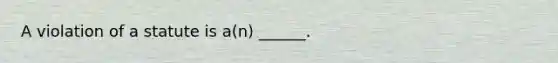 A violation of a statute is a(n) ______.