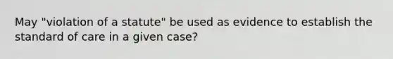 May "violation of a statute" be used as evidence to establish the standard of care in a given case?