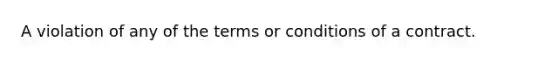 A violation of any of the terms or conditions of a contract.