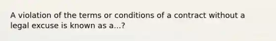 A violation of the terms or conditions of a contract without a legal excuse is known as a...?