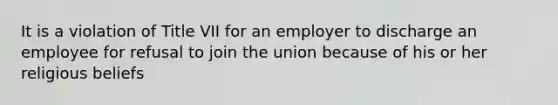 It is a violation of Title VII for an employer to discharge an employee for refusal to join the union because of his or her religious beliefs