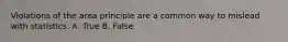 Violations of the area principle are a common way to mislead with statistics. A. True B. False
