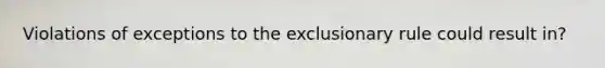 Violations of exceptions to the exclusionary rule could result in?