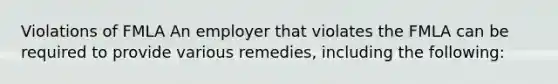 Violations of FMLA An employer that violates the FMLA can be required to provide various remedies, including the following: